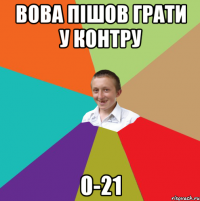 вова пішов грати у контру 0-21