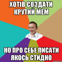 ХОТІВ СОЗДАТИ КРУТИЙ МЕМ НО ПРО СЕБЕ ПИСАТИ ЯКОСЬ СТИДНО