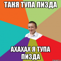 Таня тупа пизда ахахах я тупа пизда