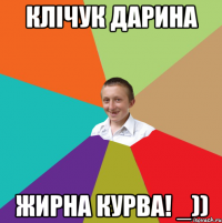 Клічук Дарина Жирна курва! _))