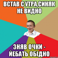 Встав с утра,синяк не видно зняв очки - йебать обiдно