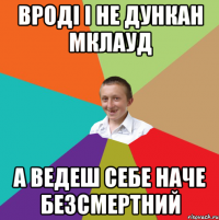 Вроді і не Дункан Мклауд А ведеш себе наче безсмертний