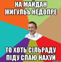 на майдан жигульь недопре то хоть сільраду піду спаю нахуй