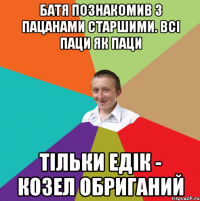 Батя познакомив з пацанами старшими. Всi паци як паци тiльки Едiк - козел обриганий