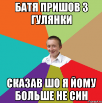 батя пришов з гулянки сказав шо я йому больше не син