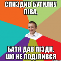 Спиздив бутилку піва, батя дав пізди, шо не поділився