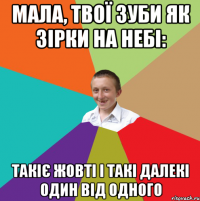 Мала, твої зуби як зірки на небі: такіє жовті і такі далекі один від одного