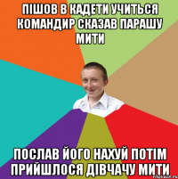 Пішов в кадети учиться командир сказав парашу мити Послав його нахуй потім прийшлося дівчачу мити