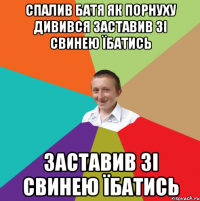 Спалив батя як порнуху дивився Заставив зі свинею їбатись Заставив зі свинею їбатись