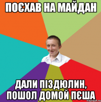 поєхав на майдан дали піздюлин, пошол домой пєша