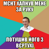 мєнт хапнув мене за руку потушив його з вєртухі