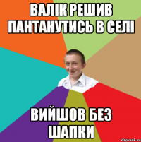 валік решив пантанутись в селі вийшов без шапки