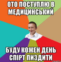 Ото поступлю в медицинський буду кожен день спірт пиздити