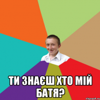  Ти знаєш хто мій батя?