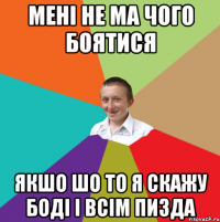 мені не ма чого боятися якшо шо то я скажу боді і всім пизда