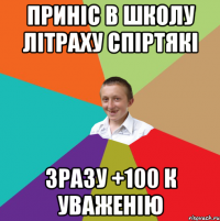 Приніс в школу літраху спіртякі зразу +100 к уваженію