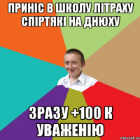 Приніс в школу літраху спіртякі на днюху зразу +100 к уваженію