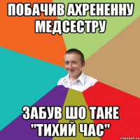 Побачив ахрененну медсестру Забув шо таке "Тихий час"