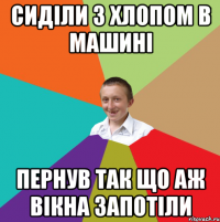 сиділи з хлопом в машині пернув так що аж вікна запотіли