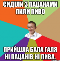 сиділи з пацанами пили пиво прийшла бала гАля ні пацанів ні пива.