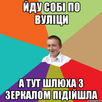 Йду собі по вуліци А тут шлюха з зеркалом підійшла