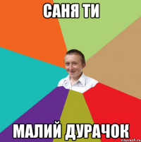 саня ти малий дурачок