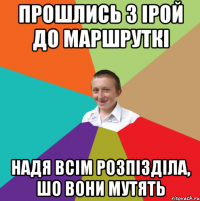 Прошлись з Ірой до маршруткі Надя всім розпізділа, шо вони мутять