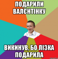 Подарили валєнтінку Викинув, бо Лізка подарила