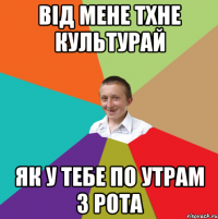 Від мене тхне культурай як у тебе по утрам з рота