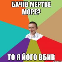 бачів мертве море? то я його вбив