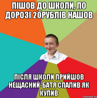 Пішов до школи, по дорозі 20рублів нашов після школи прийшов нещасний-батя спалив як купив