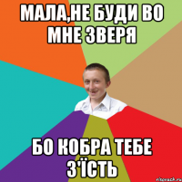 Мала,не буди во мне зверя Бо кобра тебе з'їсть