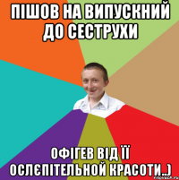 Пішов на випускний до сеструхи Офігев від її ослєпітельной красоти..)