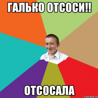 галько отсоси!! отсосала