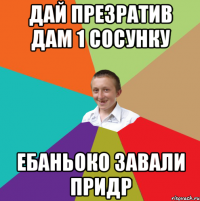 дай презратив дам 1 сосунку ебаньоко завали придр