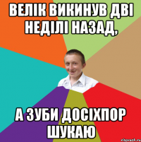 Велік викинув дві неділі назад, а зуби досіхпор шукаю