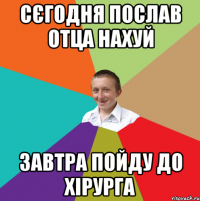 сєгодня послав отца нахуй завтра пойду до хірурга