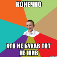 КОНЕЧНО хто не бухав тот не жив