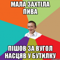 Мала захтіла пива Пішов за вугол насцяв у бутилку