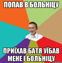 попав в больніцу приїхав батя уїбав мене і больніцу