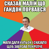 Сказав малій що гандон порвався мала даля кульок і сказало щоб завязав покрепче