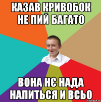 Казав Кривобок не пий багато вона нє нада напиться и всьо