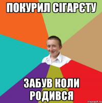 Покурил сігарєту Забув коли родився