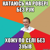 Катаюсь на ровері без рук хожу по селі без зубів