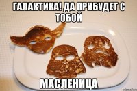 ГАЛАКТИКА! ДА ПРИБУДЕТ С ТОБОЙ МАСЛЕНИЦА