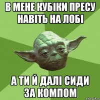 В мене кубіки пресу навіть на лобі а ти й далі сиди за компом