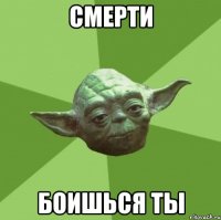 смерти боишься ты