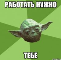 Работать нужно Тебе