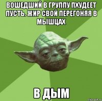 вошедший в группу пхудеет пусть. жир свой перегоняя в мышцах в дым