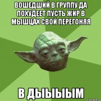 вошедший в группу да похудеет пусть жир в мышцах свой перегоняя в дыыыым